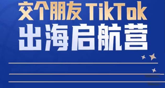 TikTok商家出海启航营：教你TikTok跨境电商的底层逻辑，即使是零基础的你也可以快速上手-网创学社