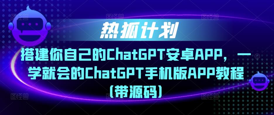 热狐计划·搭建你自己的ChatGPT安卓APP，一学就会的ChatGPT手机版APP教程（带源码）-网创学社