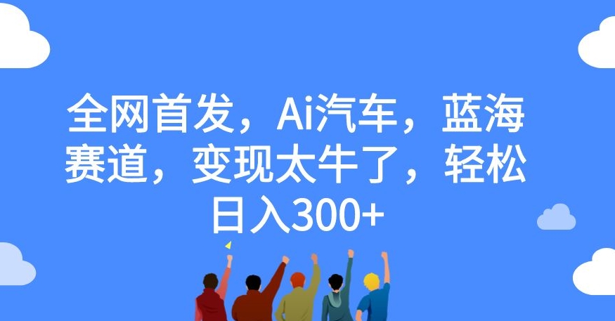 全网首发，Ai汽车，蓝海赛道，变现太牛了，轻松日入300+【揭秘】-网创学社