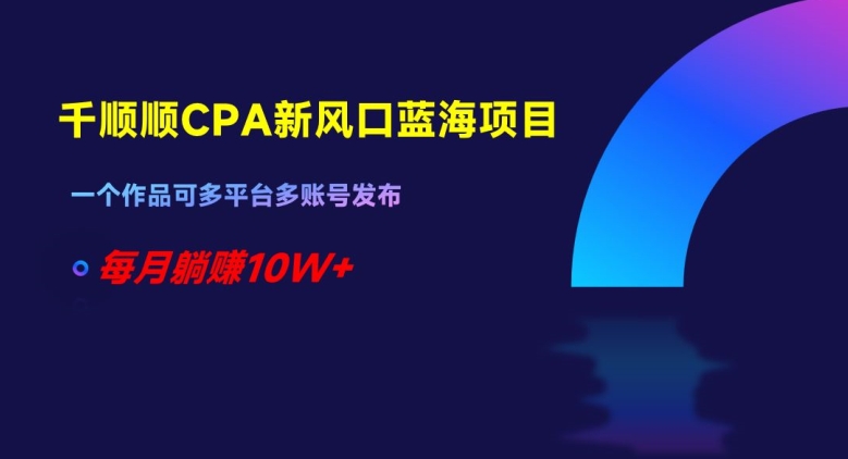 千顺顺CPA新风口蓝海项目，一个作品可多平台多账号发布，每月躺赚10W+【揭秘】-网创学社