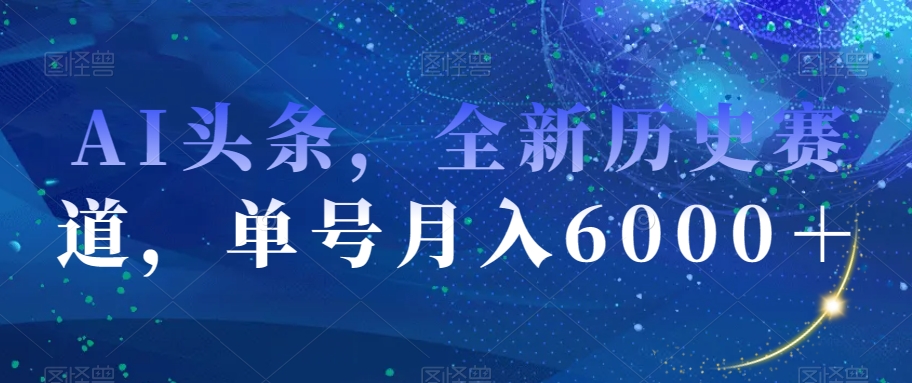 AI头条，全新历史赛道，单号月入6000＋【揭秘】-网创学社