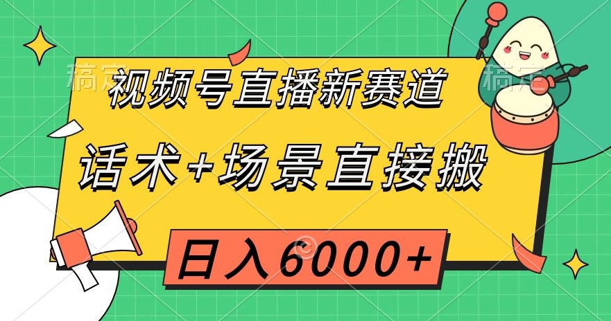 视频号直播新赛道，话术+场景直接搬，日入6000+【揭秘】-网创学社
