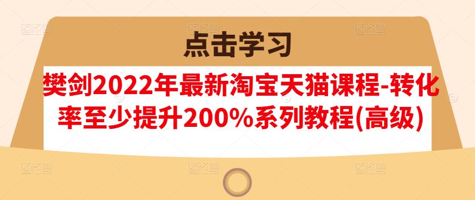 樊剑2022年最新淘宝天猫课程-转化率至少提升200%系列教程(高级)-网创学社