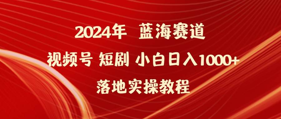 2024年蓝海赛道视频号短剧 小白日入1000+落地实操教程-网创学社