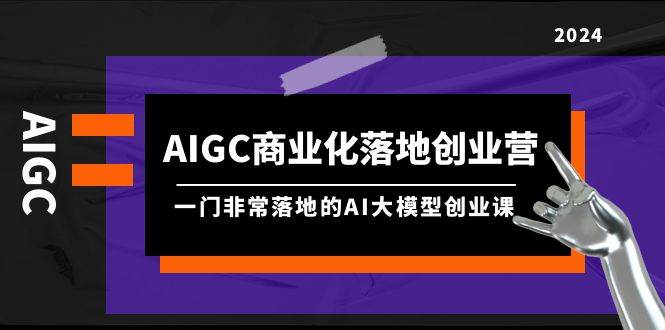 AIGC-商业化落地创业营，一门非常落地的AI大模型创业课（8节课+资料）-网创学社